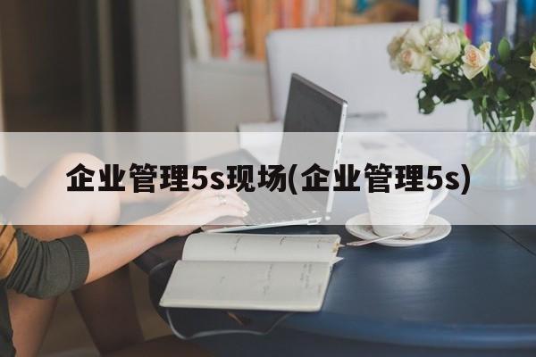 企业管理5s现场(企业管理5s)